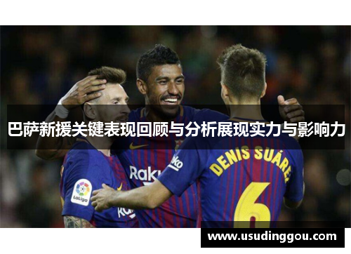 巴萨新援关键表现回顾与分析展现实力与影响力 巴萨新援关键表现回顾与分析展现实力与影响力