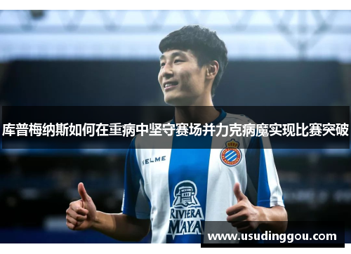 库普梅纳斯如何在重病中坚守赛场并力克病魔实现比赛突破 库普梅纳斯如何在重病中坚守赛场并力克病魔实现比赛突破